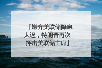 嫌弃美联储降息太迟，特朗普再次抨击美联储主席